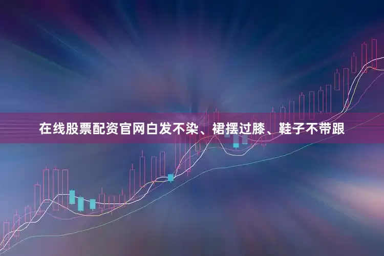 在线股票配资官网白发不染、裙摆过膝、鞋子不带跟