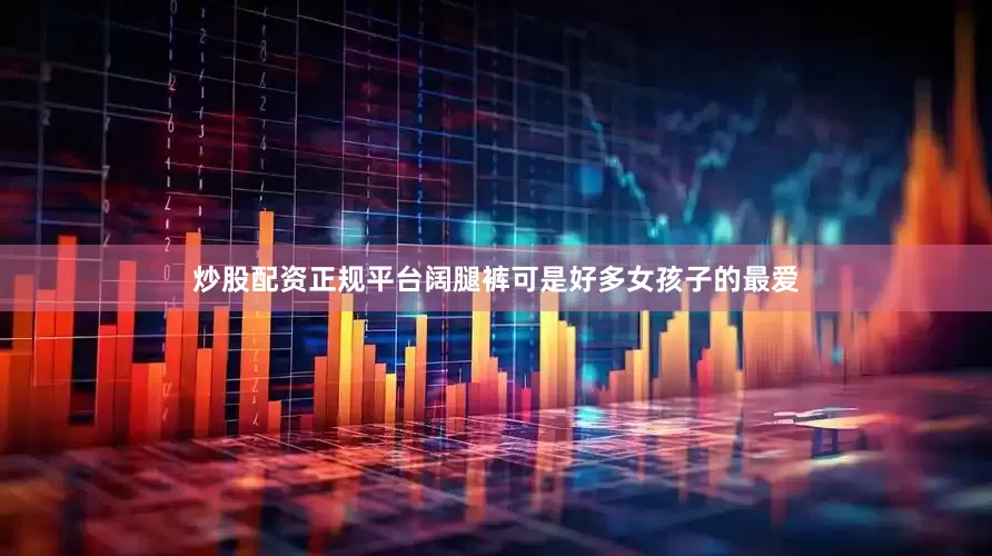 炒股配资正规平台阔腿裤可是好多女孩子的最爱