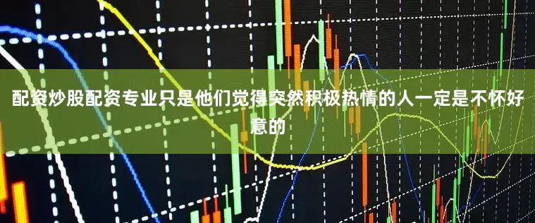 配资炒股配资专业只是他们觉得突然积极热情的人一定是不怀好意的