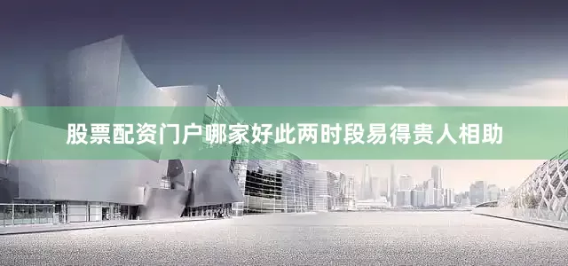 股票配资门户哪家好此两时段易得贵人相助