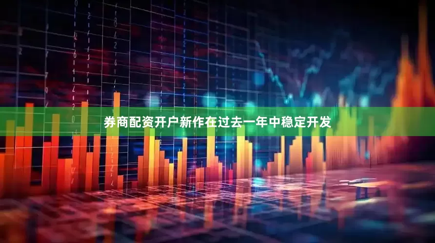 券商配资开户新作在过去一年中稳定开发
