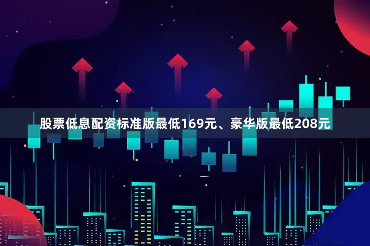 股票低息配资标准版最低169元、豪华版最低208元