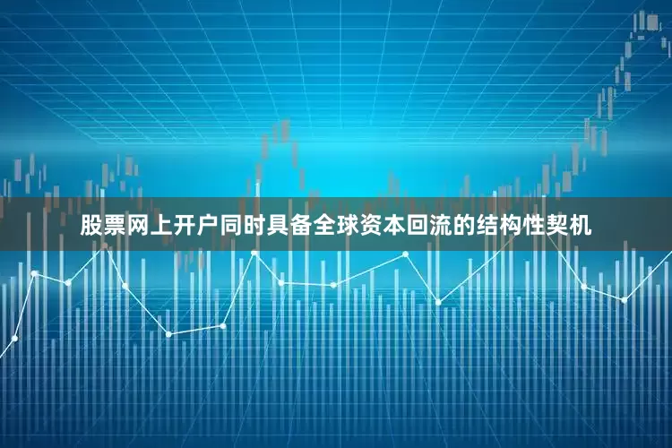 股票网上开户同时具备全球资本回流的结构性契机