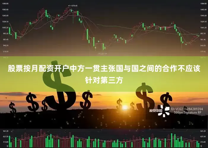 股票按月配资开户中方一贯主张国与国之间的合作不应该针对第三方