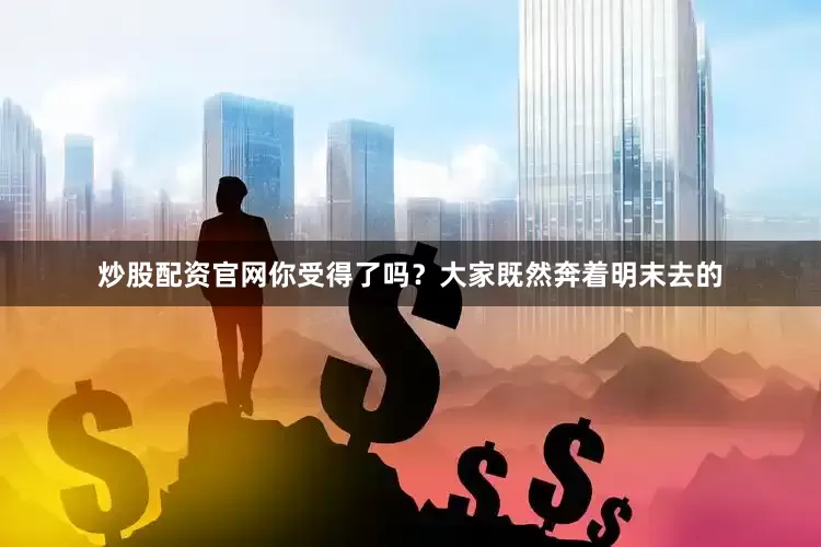炒股配资官网你受得了吗？大家既然奔着明末去的