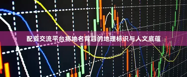 配资交流平台将地名背后的地理标识与人文底蕴