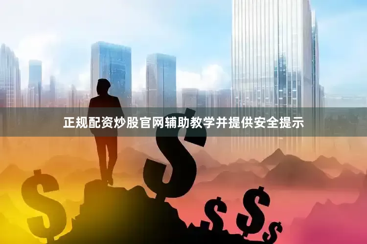 正规配资炒股官网辅助教学并提供安全提示