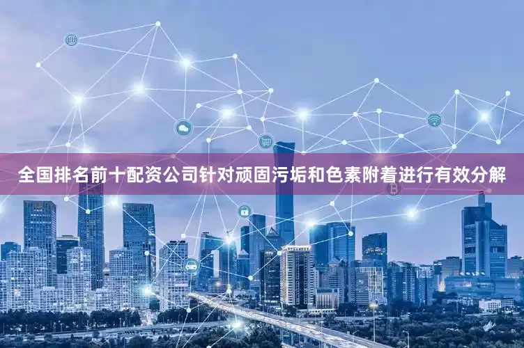 全国排名前十配资公司针对顽固污垢和色素附着进行有效分解