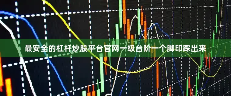 最安全的杠杆炒股平台官网一级台阶一个脚印踩出来