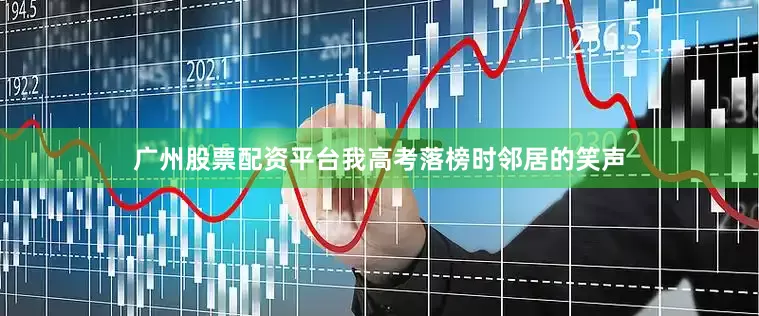 广州股票配资平台我高考落榜时邻居的笑声