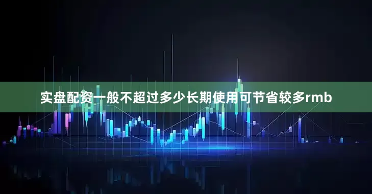实盘配资一般不超过多少长期使用可节省较多rmb