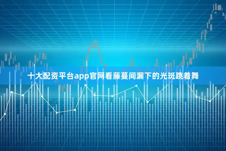 十大配资平台app官网看藤蔓间漏下的光斑跳着舞