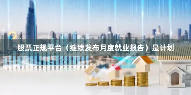 股票正规平台（继续发布月度就业报告）是计划