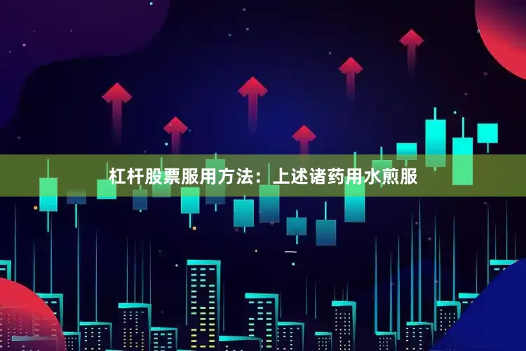 杠杆股票服用方法：上述诸药用水煎服