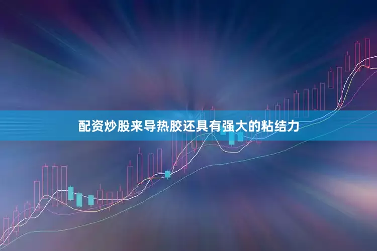 配资炒股来导热胶还具有强大的粘结力