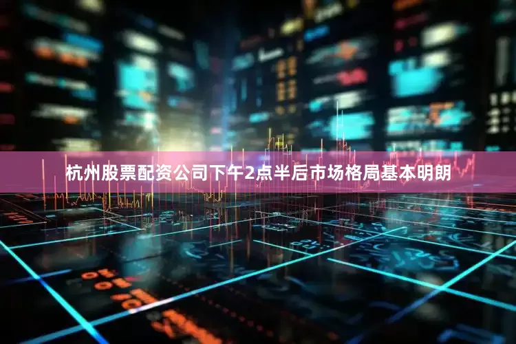 杭州股票配资公司下午2点半后市场格局基本明朗