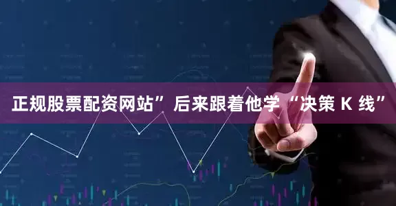 正规股票配资网站” 后来跟着他学 “决策 K 线”