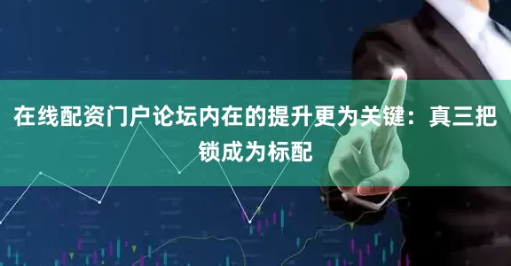 在线配资门户论坛内在的提升更为关键：真三把锁成为标配