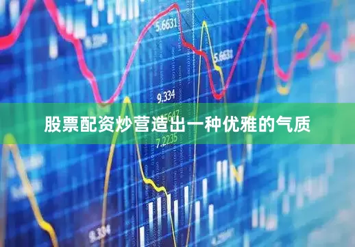 股票配资炒营造出一种优雅的气质
