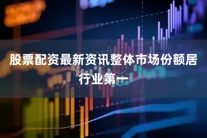 股票配资最新资讯整体市场份额居行业第一