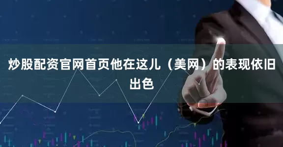 炒股配资官网首页他在这儿（美网）的表现依旧出色