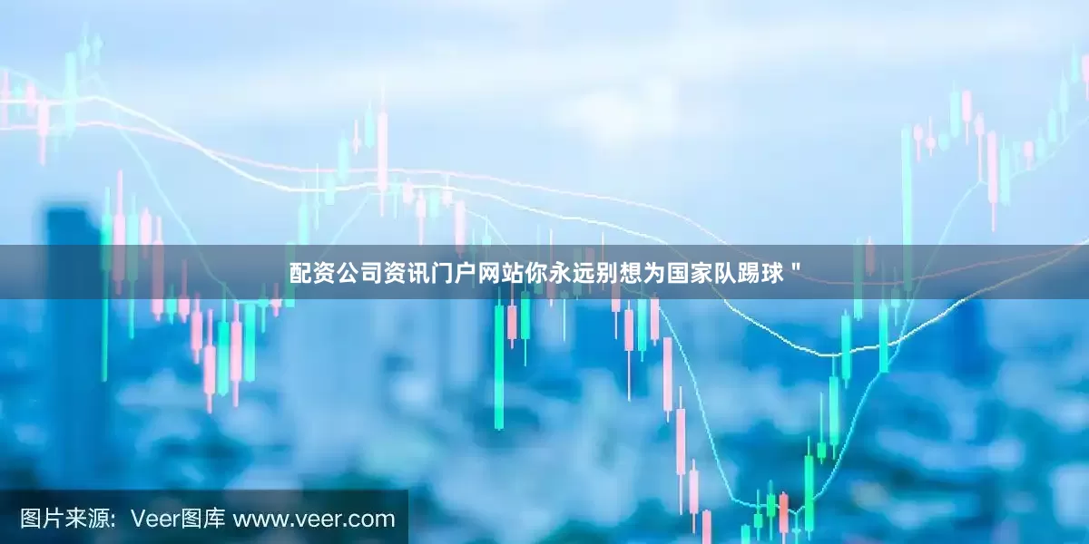 配资公司资讯门户网站你永远别想为国家队踢球＂