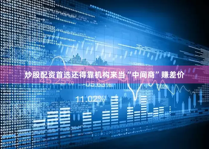 炒股配资首选还得靠机构来当“中间商”赚差价