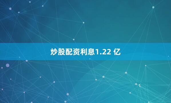 炒股配资利息1.22 亿