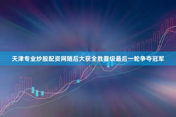 天津专业炒股配资网随后大获全胜晋级最后一轮争夺冠军