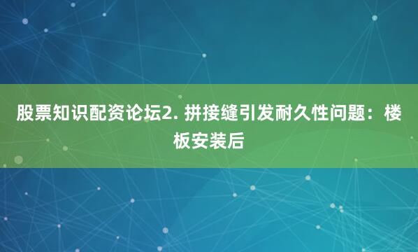 股票知识配资论坛2. 拼接缝引发耐久性问题：楼板安装后