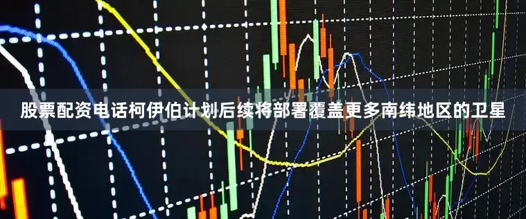 股票配资电话柯伊伯计划后续将部署覆盖更多南纬地区的卫星