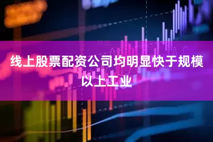线上股票配资公司均明显快于规模以上工业