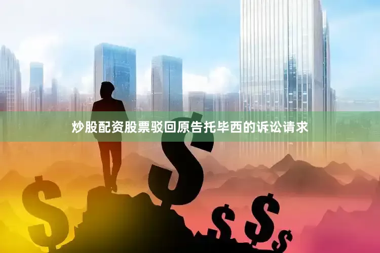炒股配资股票驳回原告托毕西的诉讼请求