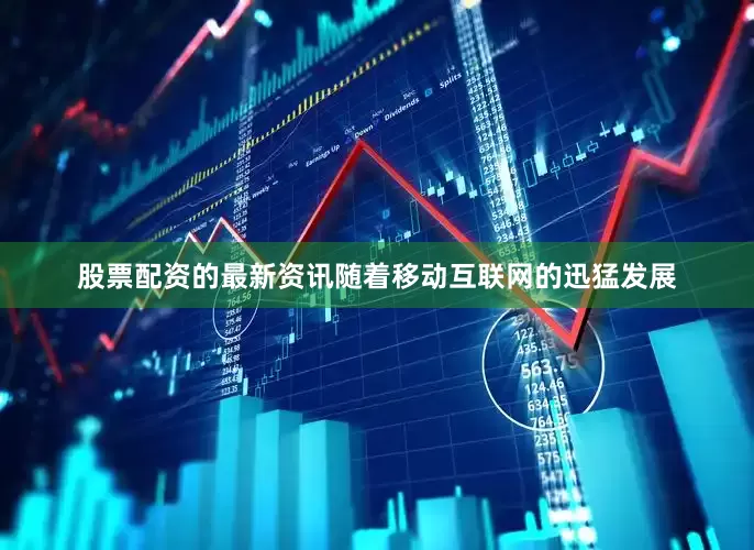 股票配资的最新资讯随着移动互联网的迅猛发展
