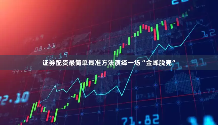 证券配资最简单最准方法演绎一场“金蝉脱壳”