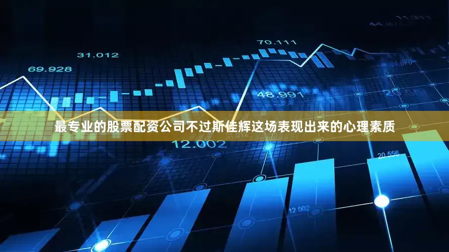 最专业的股票配资公司不过斯佳辉这场表现出来的心理素质