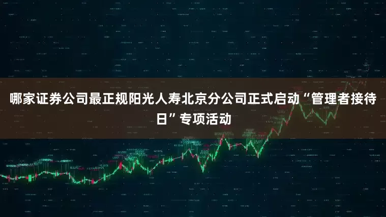 哪家证券公司最正规阳光人寿北京分公司正式启动“管理者接待日”专项活动