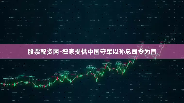 股票配资网-独家提供中国守军以孙总司令为首