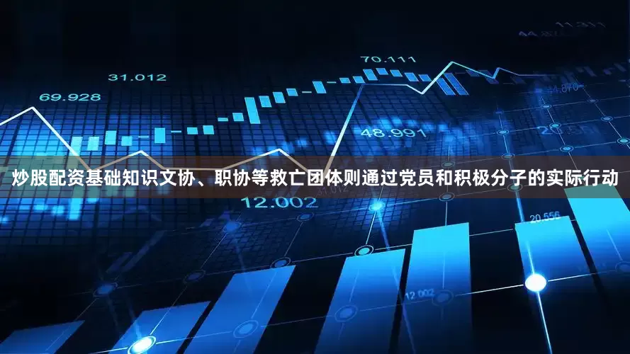 炒股配资基础知识文协、职协等救亡团体则通过党员和积极分子的实际行动