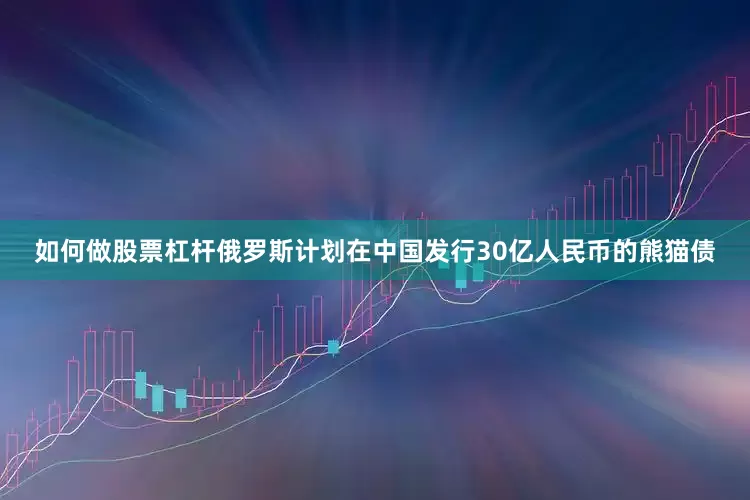 如何做股票杠杆俄罗斯计划在中国发行30亿人民币的熊猫债
