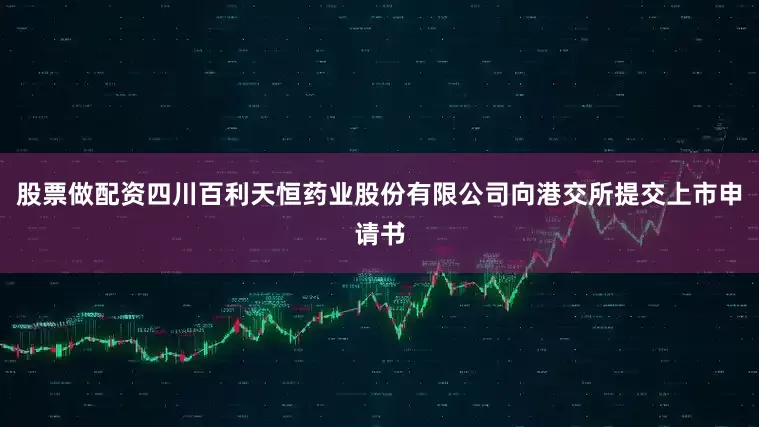 股票做配资四川百利天恒药业股份有限公司向港交所提交上市申请书