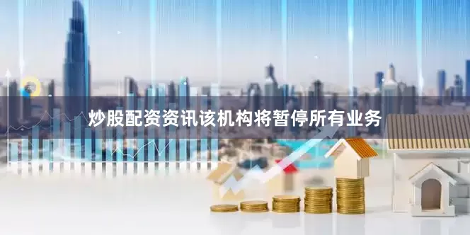 炒股配资资讯该机构将暂停所有业务