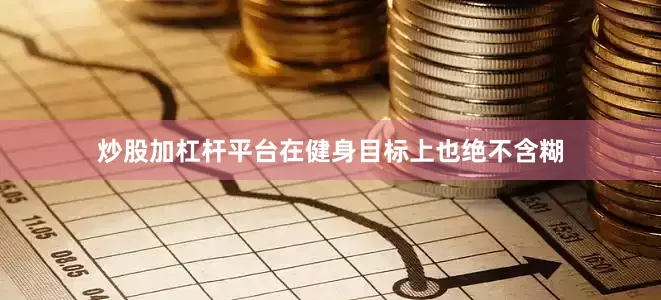 炒股加杠杆平台在健身目标上也绝不含糊