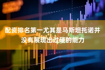 配资排名第一尤其是马斯坦托诺并没有展现出过硬的能力