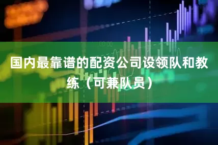 国内最靠谱的配资公司设领队和教练（可兼队员）