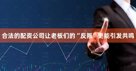 合法的配资公司让老板们的“反叛”更能引发共鸣