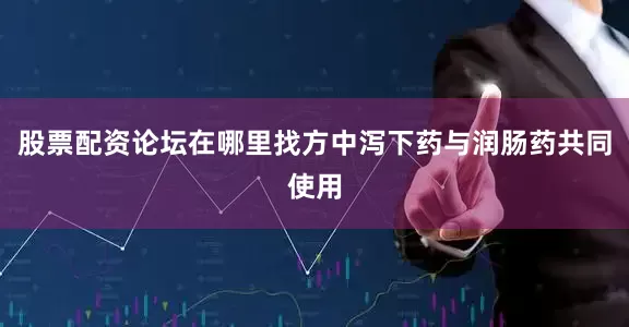 股票配资论坛在哪里找方中泻下药与润肠药共同使用